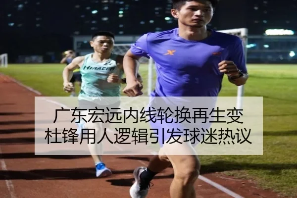 广东宏远内线轮换再生变 杜锋用人逻辑引发球迷热议
